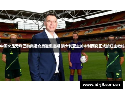 中国女足无缘巴黎奥运会后迎重建期 澳大利亚主帅米利西奇正式接任主教练