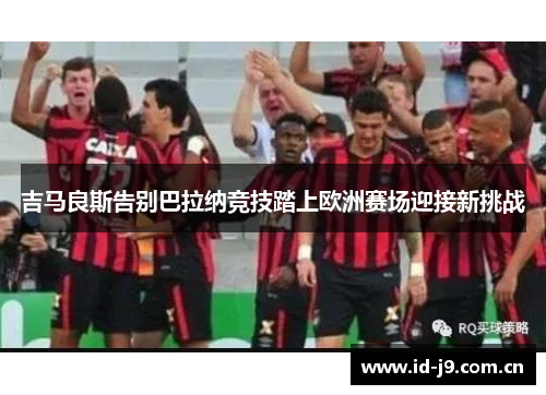 吉马良斯告别巴拉纳竞技踏上欧洲赛场迎接新挑战 吉马良斯告别巴拉纳竞技踏上欧洲赛场迎接新挑战